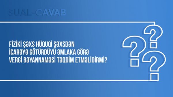 Fiziki şəxs hüquqi şəxsdən icarəyə götürdüyü əmlaka görə vergi bəyannaməsi təqdim etməlidirmi?