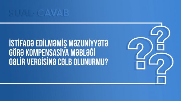 İstifadə edilməmiş məzuniyyətə görə kompensasiya məbləği gəlir vergisinə cəlb olunurmu?